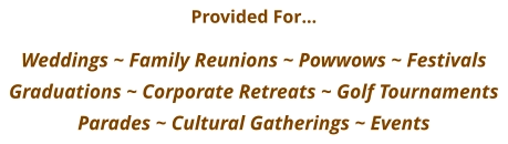 Provided For…  Weddings ~ Family Reunions ~ Powwows ~ Festivals   Graduations ~ Corporate Retreats ~ Golf Tournaments Parades ~ Cultural Gatherings ~ Events