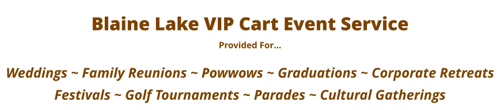 Blaine Lake VIP Cart Event Service Provided For…  Weddings ~ Family Reunions ~ Powwows ~ Graduations ~ Corporate Retreats Festivals ~ Golf Tournaments ~ Parades ~ Cultural Gatherings